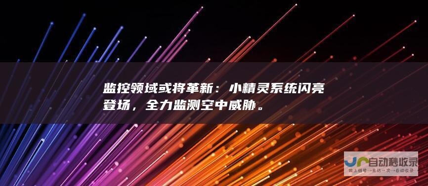 监控领域或将革新：小精灵系统闪亮登场，全力监测空中威胁。