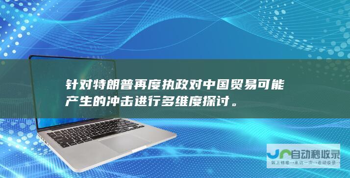 针对特朗普再度执政对中国贸易可能产生的冲击进行多维度探讨。