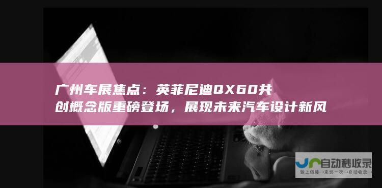 广州车展焦点：英菲尼迪QX60共创概念版重磅登场，展现未来汽车设计新风向