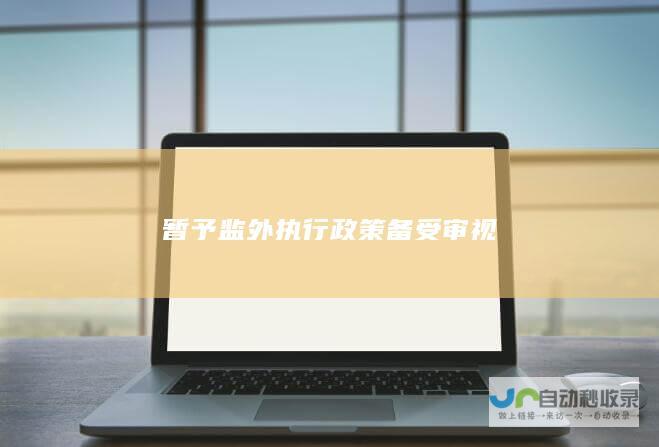 暂予监外执行政策备受审视