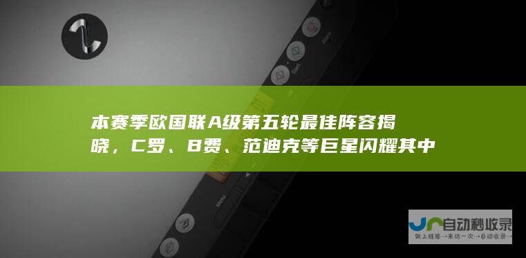 本赛季欧国联A级第五轮最佳阵容揭晓，C罗、B费、范迪克等巨星闪耀其中