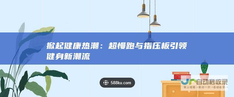 掀起健康热潮：超慢跑与指压板引领健身新潮流