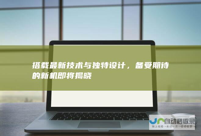 搭载最新技术与独特设计，备受期待的新机即将揭晓