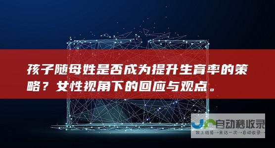 孩子随母姓是否成为提升生育率的策略？女性视角下的回应与观点。