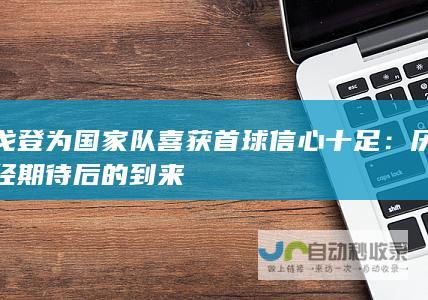 戈登为国家队喜获首球信心十足：历经期待后的到来