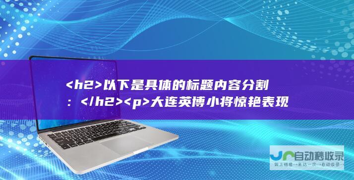 <h2>  以下是具体的标题内容分割： </h2> <p>  大连英博小将惊艳表现：代表U19国足展现青春风采  <br>  美图分享：记录比赛精彩瞬间，共享足球欢乐时光  <br>  一睹毛伟杰与朱鹏宇合璧的赛场风采  <br>  15张精彩瞬间：令人难忘的足球时刻，感受比赛的激情与荣耀 </p>