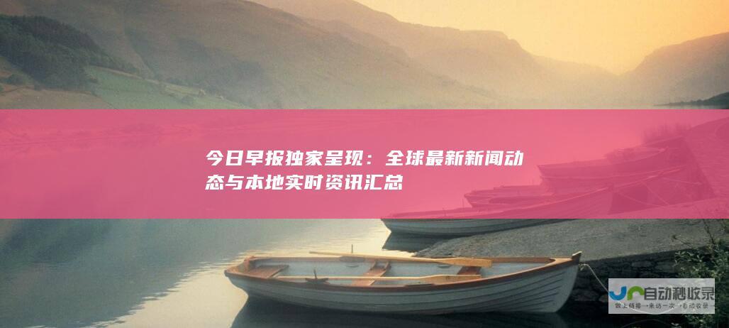 今日早报独家呈现：全球最新新闻动态与本地实时资讯汇总