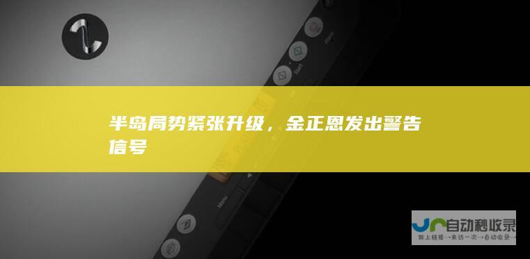 半岛局势紧张升级，金正恩发出警告信号