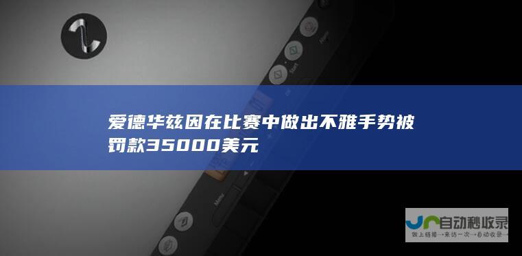 爱德华兹因在比赛中做出不雅手势被罚款35000美元