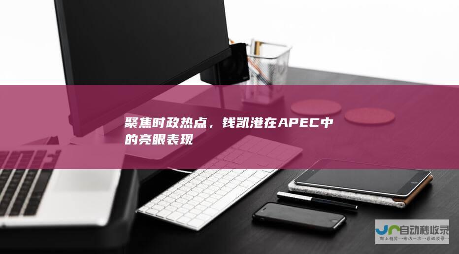 聚焦时政热点，钱凯港在APEC中的亮眼表现