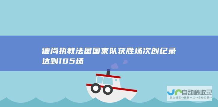 德尚执教法国国家队获胜场次创纪录达到105场