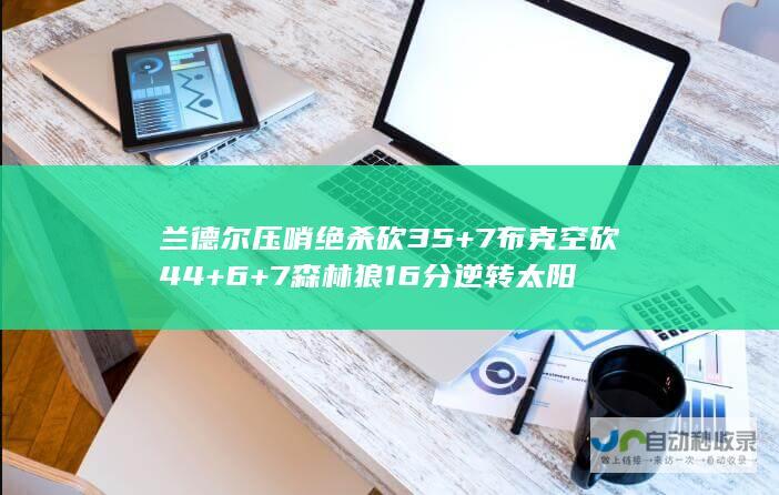 兰德尔压哨绝杀砍35+7 布克空砍44+6+7 森林狼16分逆转太阳