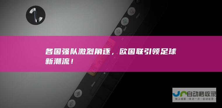 各国强队激烈角逐，欧国联引领足球新潮流！