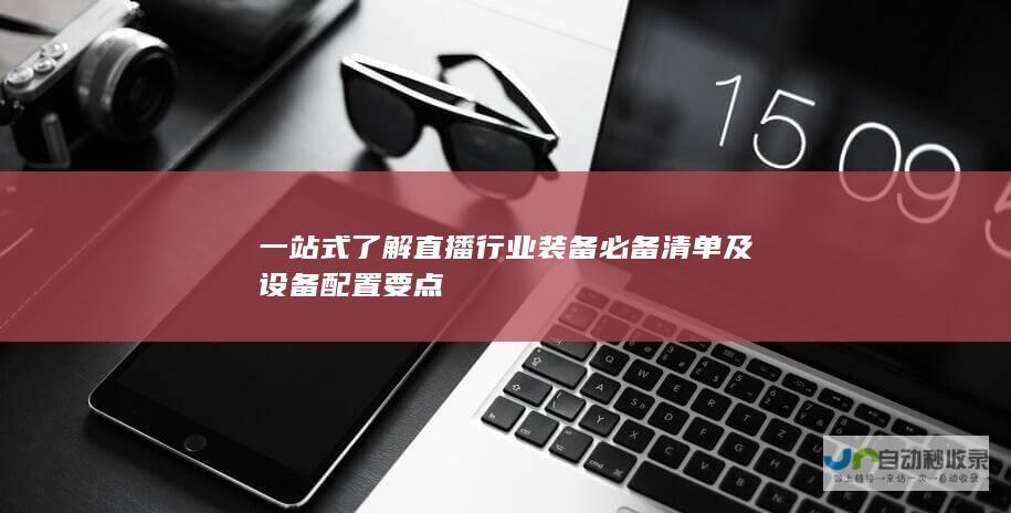 一站式了解直播行业装备必备清单及设备配置要点