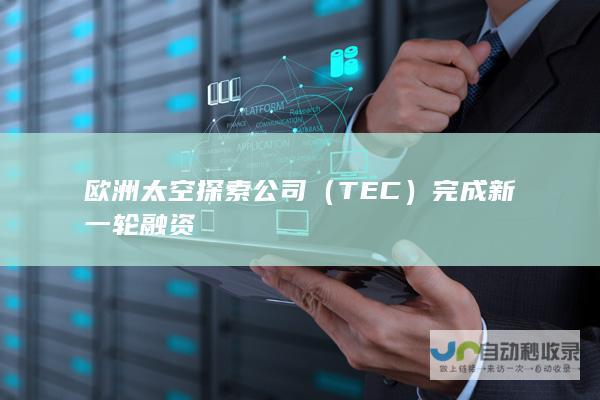 欧洲太空探索公司（TEC）完成新一轮融资