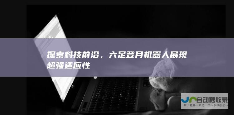 探索科技前沿，六足登月机器人展现超强适应性