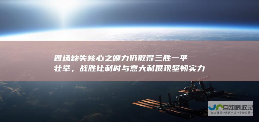 四场缺失核心之魄力仍取得三胜一平壮举，战胜比利时与意大利展现坚韧实力