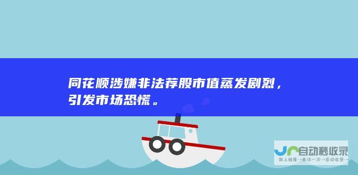 同花顺涉嫌非法荐股市值蒸发剧烈，引发市场恐慌。