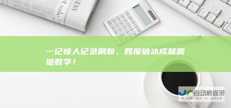 一记惊人记录刷新，四度破冰成就震撼数字！