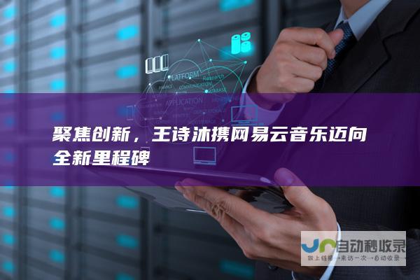 聚焦创新，王诗沐携网易云音乐迈向全新里程碑