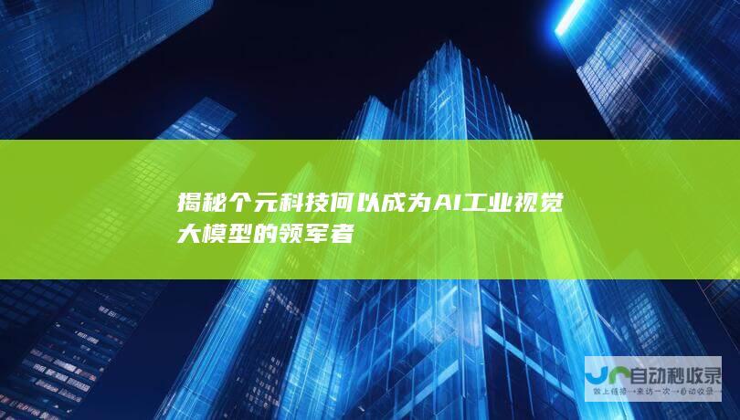 揭秘个元科技何以成为AI工业视觉大模型的领军者