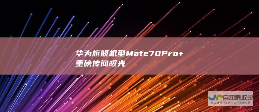 华为旗舰机型Mate 70Pro+重磅传闻曝光