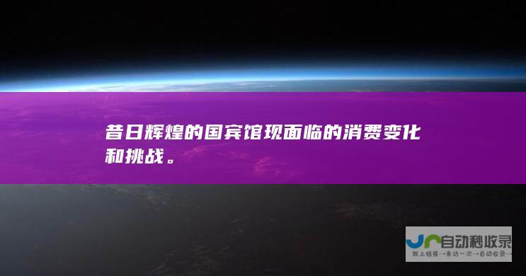 昔日辉煌的国宾馆现面临的消费变化和挑战。