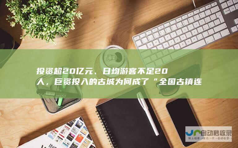 投资超20亿元、日均游客不足20人，巨资投入的古城为何成了“全国古镇连锁”