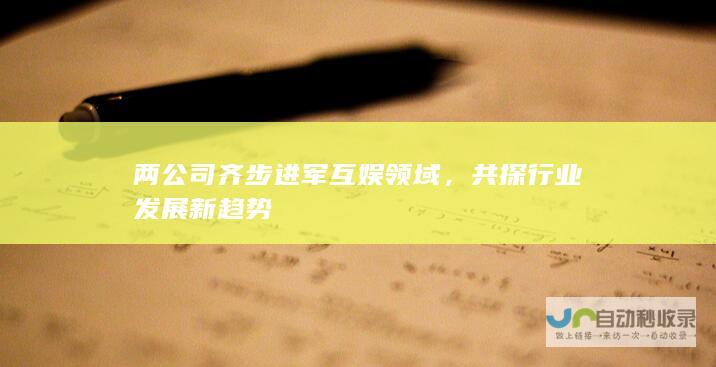 两公司齐步进军互娱领域，共探行业发展新趋势