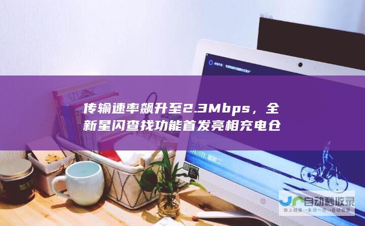 传输速率飙升至2.3Mbps，全新星闪查找功能首发亮相充电仓