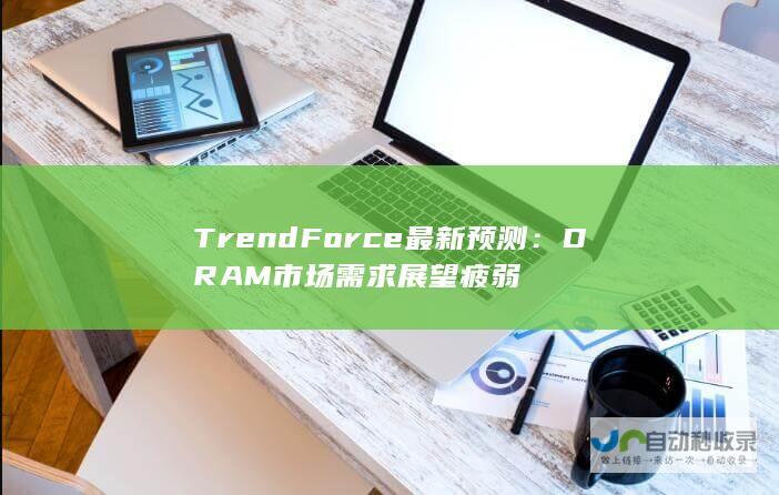 TrendForce最新预测：DRAM市场需求展望疲弱