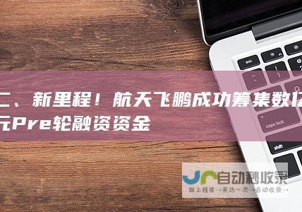 二、新里程！航天飞鹏成功筹集数亿元Pre轮融资资金