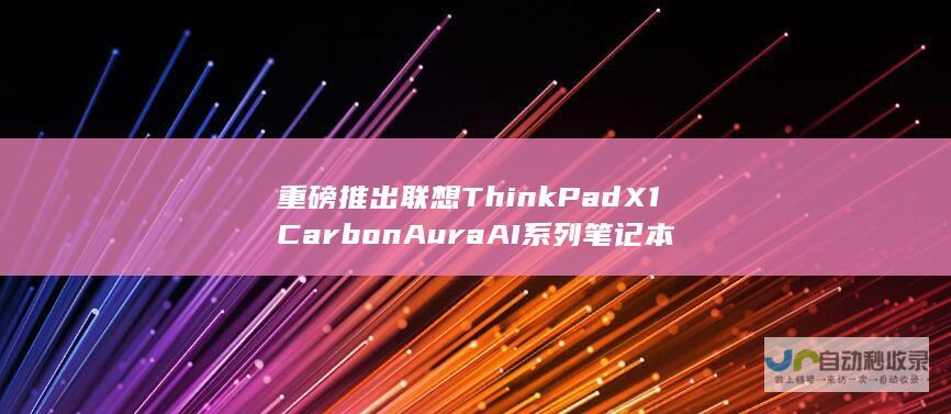 重磅推出联想ThinkPad X1 Carbon Aura AI系列笔记本