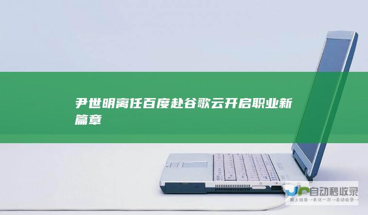 尹世明离任百度赴谷歌云 开启职业新篇章