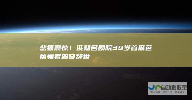 悲痛震惊俄知名剧院39岁首席芭蕾舞者离奇辞世