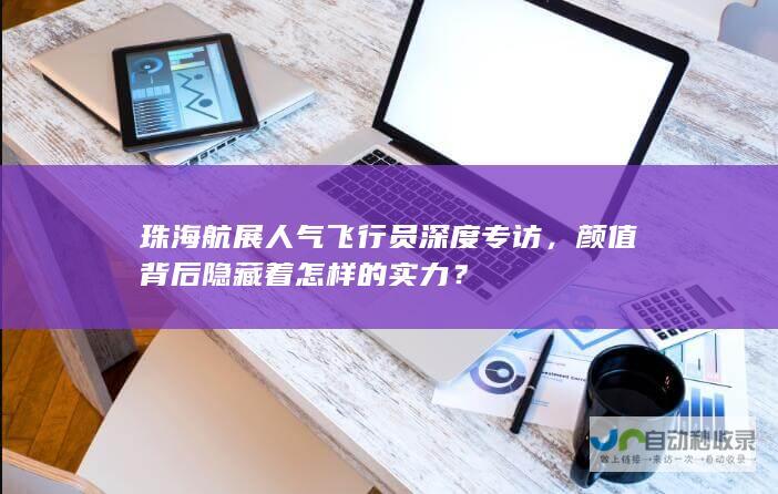 珠海航展人气飞行员深度专访，颜值背后隐藏着怎样的实力？