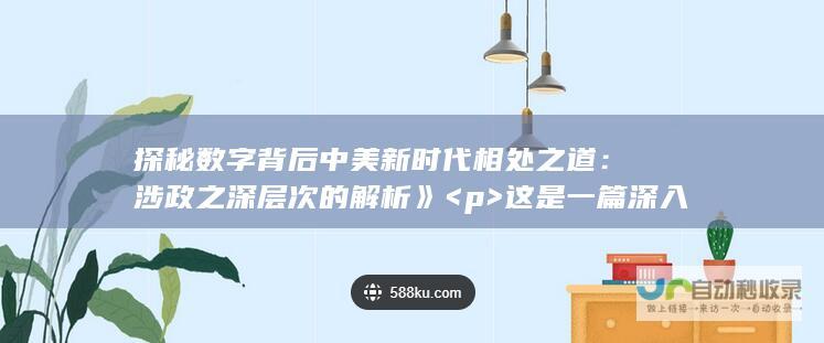 探秘数字背后中美新时代相处之道：涉政之深层次的解析》 <p>  这是一篇深入探讨新时代中美两国如何正确相处的文章，并涉及一些政治层面的分析。  <br>  通过一组数字揭示出两国交往中的种种现象与本质。  <br>  让我们一起跟随学习卡，探索数字背后的故事，共同理解中美关系的新时代之道。  <br>   </p>