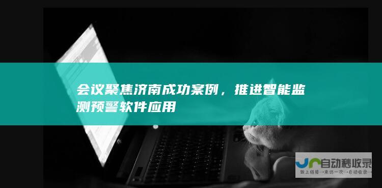 会议聚焦济南成功案例，推进智能监测预警软件应用