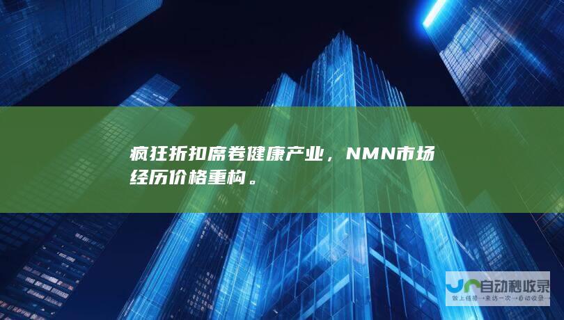 疯狂折扣席卷健康产业，NMN市场经历价格重构。