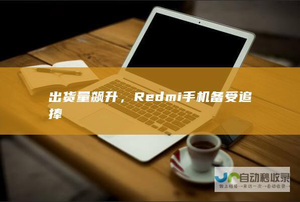 出货量飙升，Redmi手机备受追捧