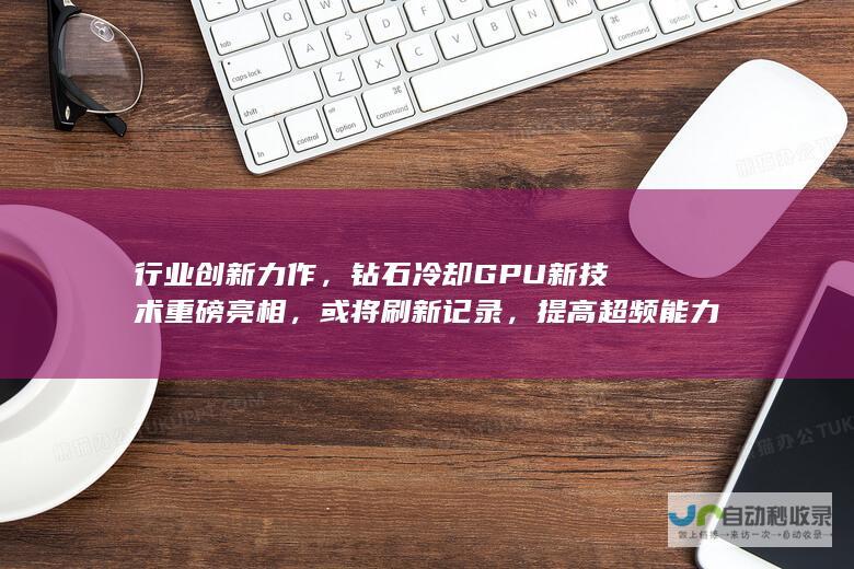 行业创新力作，钻石冷却GPU新技术重磅亮相，或将刷新记录，提高超频能力。