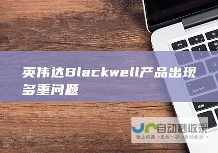 英伟达Blackwell产品出现多重问题