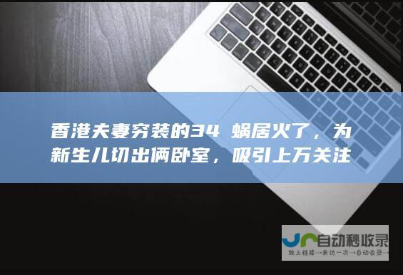 香港夫妻穷装的34㎡蜗居火了，为新生儿切出俩卧室，吸引上万关注