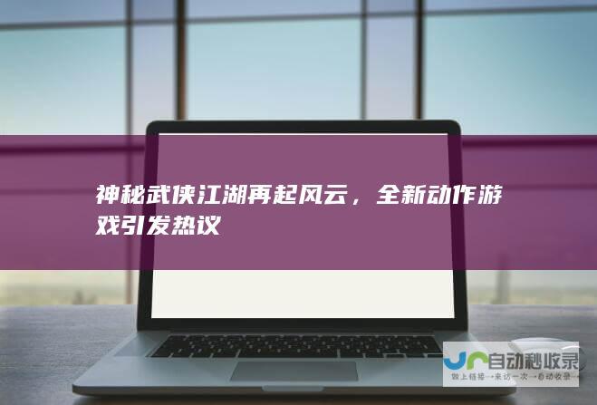 神秘武侠江湖再起风云，全新动作游戏引发热议