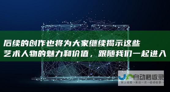 后续的创作也将为大家继续揭示这些艺术人物的魅力和价值，跟随我们一起进入充满艺术气息的世界吧！