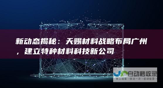 新动态揭秘：天赐材料战略布局广州，建立特种材料科技新公司