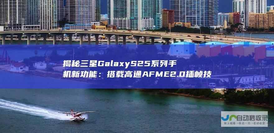 揭秘三星Galaxy S25系列手机新功能：搭载高通AFME 2.0插帧技术，游戏性能飞跃