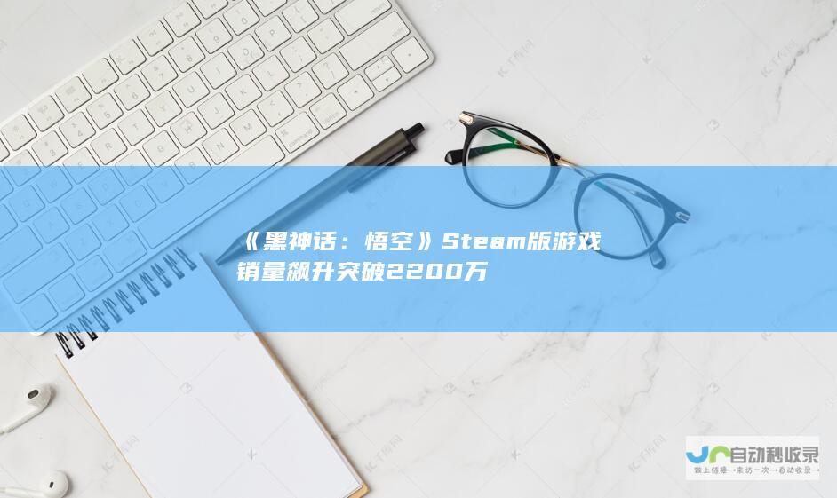 《黑神话：悟空》Steam版游戏销量飙升突破2200万