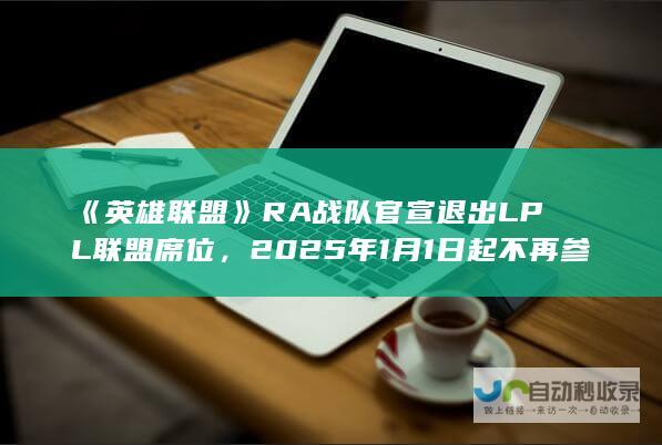 《英雄联盟》RA 战队官宣退出 LPL 联盟席位，2025 年 1 月 1 日起不再参与相关赛事