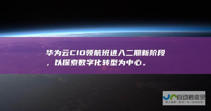 华为云CIO领航班进入二期新阶段，以探索数字化转型为中心。